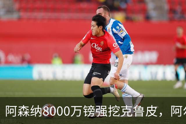 阿森纳8000万镑强挖克鲁皮，阿尔特塔冬窗补强锋线